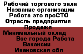 Рабочий торгового зала › Название организации ­ Работа-это проСТО › Отрасль предприятия ­ Продажи › Минимальный оклад ­ 25 000 - Все города Работа » Вакансии   . Ивановская обл.